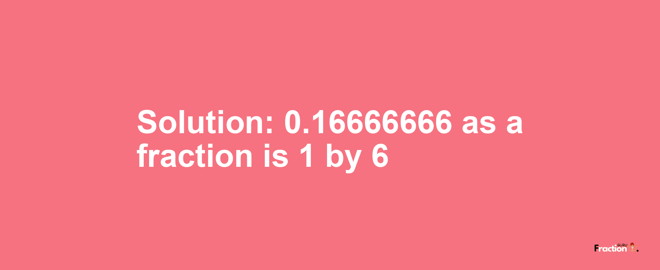 Solution:0.16666666 as a fraction is 1/6
